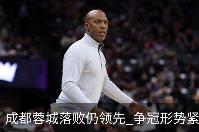 成都蓉城落败仍领先 争冠形势紧张 三镇保级压力加剧
